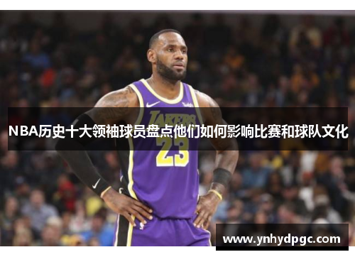 NBA历史十大领袖球员盘点他们如何影响比赛和球队文化