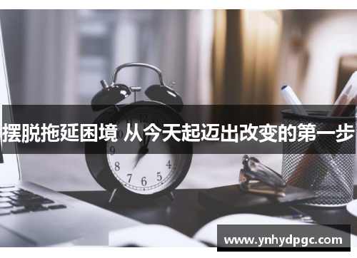 摆脱拖延困境 从今天起迈出改变的第一步